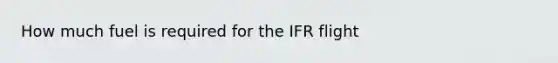 How much fuel is required for the IFR flight