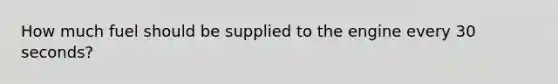 How much fuel should be supplied to the engine every 30 seconds?