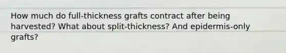 How much do full-thickness grafts contract after being harvested? What about split-thickness? And epidermis-only grafts?