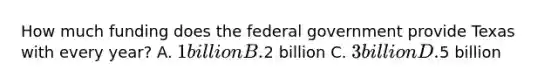 How much funding does the federal government provide Texas with every year? A. 1 billion B.2 billion C. 3 billion D.5 billion