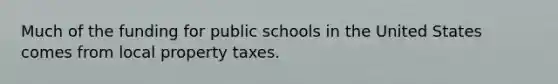 Much of the funding for public schools in the United States comes from local property taxes.