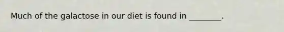 Much of the galactose in our diet is found in ________.