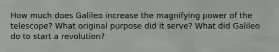 How much does Galileo increase the magnifying power of the telescope? What original purpose did it serve? What did Galileo do to start a revolution?