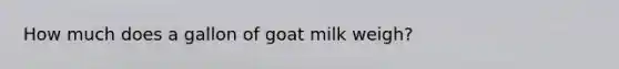 How much does a gallon of goat milk weigh?