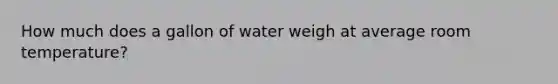 How much does a gallon of water weigh at average room temperature?