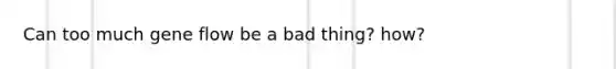 Can too much gene flow be a bad thing? how?