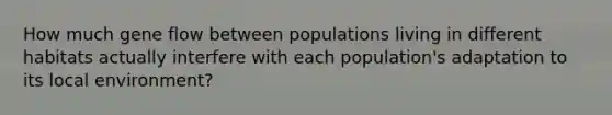 How much gene flow between populations living in different habitats actually interfere with each population's adaptation to its local environment?