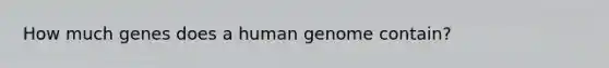 How much genes does a <a href='https://www.questionai.com/knowledge/kaQqK73QV8-human-genome' class='anchor-knowledge'>human genome</a> contain?