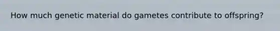 How much genetic material do gametes contribute to offspring?