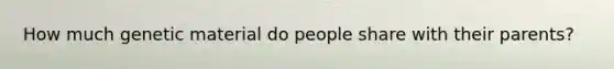 How much genetic material do people share with their parents?