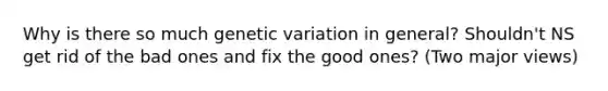 Why is there so much genetic variation in general? Shouldn't NS get rid of the bad ones and fix the good ones? (Two major views)