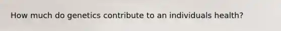 How much do genetics contribute to an individuals health?
