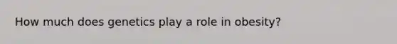 How much does genetics play a role in obesity?