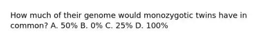 How much of their genome would monozygotic twins have in common? A. 50% B. 0% C. 25% D. 100%