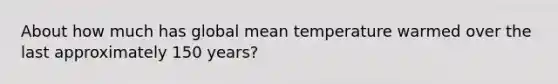 About how much has global mean temperature warmed over the last approximately 150 years?