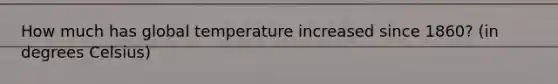 How much has global temperature increased since 1860? (in degrees Celsius)