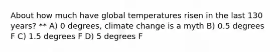 About how much have global temperatures risen in the last 130 years? ** A) 0 degrees, climate change is a myth B) 0.5 degrees F C) 1.5 degrees F D) 5 degrees F