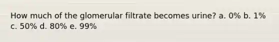 How much of the glomerular filtrate becomes urine? a. 0% b. 1% c. 50% d. 80% e. 99%