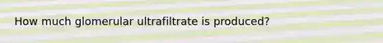 How much glomerular ultrafiltrate is produced?