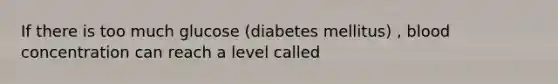 If there is too much glucose (diabetes mellitus) , blood concentration can reach a level called