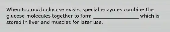 When too much glucose exists, special enzymes combine the glucose molecules together to form ___________________ which is stored in liver and muscles for later use.