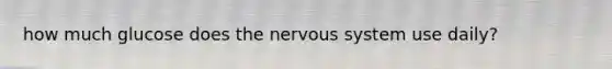 how much glucose does the <a href='https://www.questionai.com/knowledge/kThdVqrsqy-nervous-system' class='anchor-knowledge'>nervous system</a> use daily?