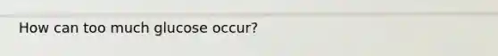 How can too much glucose occur?