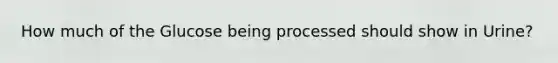 How much of the Glucose being processed should show in Urine?