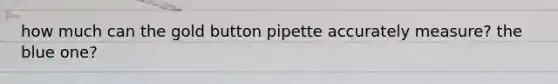 how much can the gold button pipette accurately measure? the blue one?