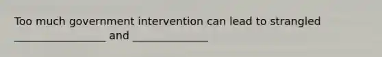 Too much government intervention can lead to strangled _________________ and ______________