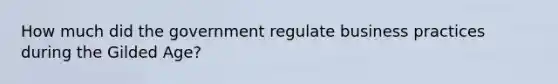 How much did the government regulate business practices during the Gilded Age?