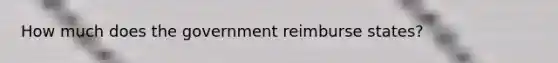 How much does the government reimburse states?