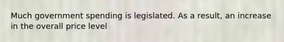 Much government spending is legislated. As a result, an increase in the overall price level