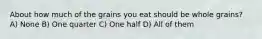 About how much of the grains you eat should be whole grains? A) None B) One quarter C) One half D) All of them