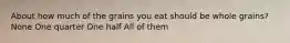 About how much of the grains you eat should be whole grains? None One quarter One half All of them