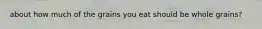 about how much of the grains you eat should be whole grains?