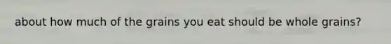 about how much of the grains you eat should be whole grains?