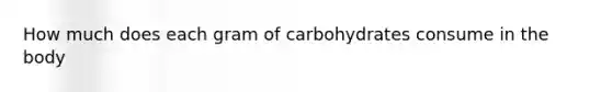 How much does each gram of carbohydrates consume in the body