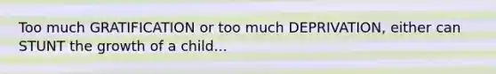 Too much GRATIFICATION or too much DEPRIVATION, either can STUNT the growth of a child...