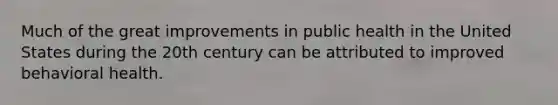 Much of the great improvements in public health in the United States during the 20th century can be attributed to improved behavioral health.