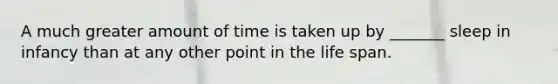 A much greater amount of time is taken up by _______ sleep in infancy than at any other point in the life span.