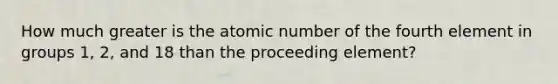 How much greater is the atomic number of the fourth element in groups 1, 2, and 18 than the proceeding element?