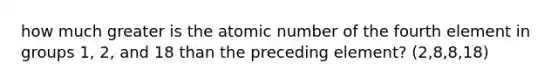 how much greater is the atomic number of the fourth element in groups 1, 2, and 18 than the preceding element? (2,8,8,18)