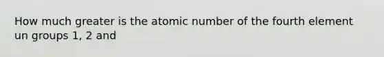 How much greater is the atomic number of the fourth element un groups 1, 2 and