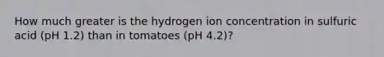 How much greater is the hydrogen ion concentration in sulfuric acid (pH 1.2) than in tomatoes (pH 4.2)?