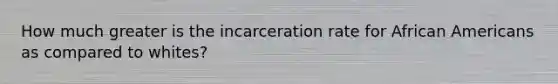 How much greater is the incarceration rate for African Americans as compared to whites?