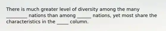 There is much greater level of diversity among the many _________ nations than among ______ nations, yet most share the characteristics in the _____ column.