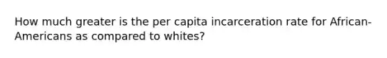 How much greater is the per capita incarceration rate for African-Americans as compared to whites?