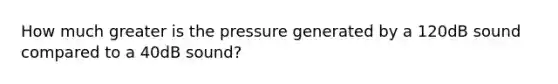 How much greater is the pressure generated by a 120dB sound compared to a 40dB sound?