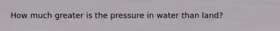 How much greater is the pressure in water than land?